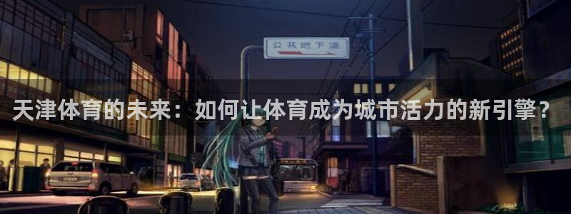 米兰体育官网下载平台:天津体育的未来:如何让体育成为城市活力