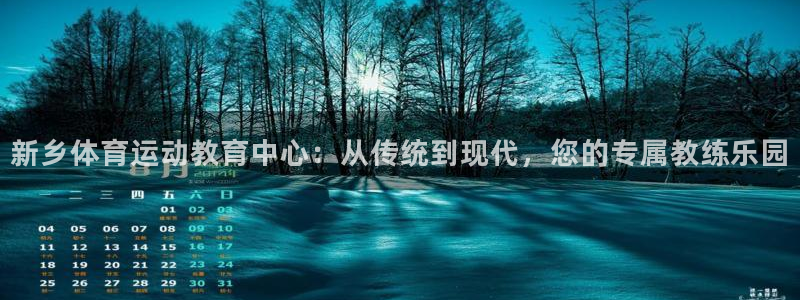 米兰体育官网下载注册:新乡体育运动教育中心:从传统到现代,您
